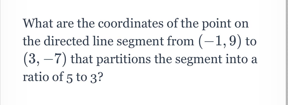 What are the coordinates of the point on
the directed line segment from (-1,9) to
(3, –7) that partitions the segment into a
ratio of 5 to 3?
