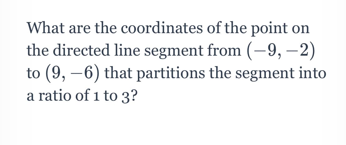 What are the coordinates of the point on
the directed line segment from (-9, –2)
to (9, –6) that partitions the segment into
a ratio of 1 to 3?
-
