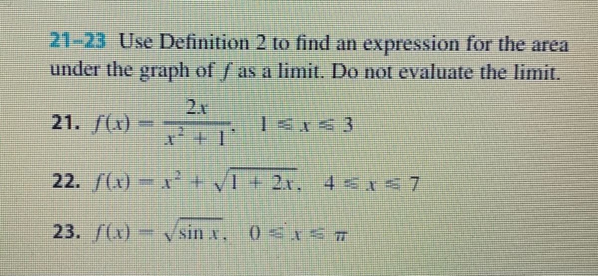 21-23 Use Definition 2 to find an expression for the area
under the graph of / as a limit. Do not evaluate the limit.
2x
21. /(x)
22. /()- VI• 2x, 4 17
23. f(x)- y sin x,
