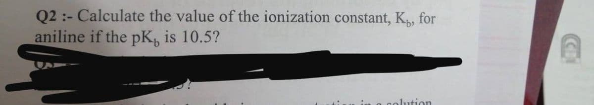 Q2 :- Calculate the value of the ionization constant, K, for
aniline if the pK, is 10.5?
nolution
