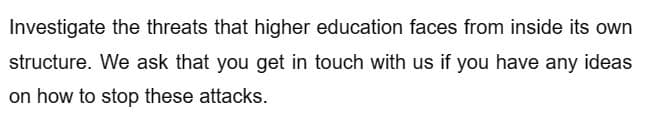 Investigate the threats that higher education faces from inside its own
structure. We ask that you get in touch with us if you have any ideas
on how to stop these attacks.