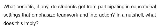 What benefits, if any, do students get from participating in educational
settings that emphasize teamwork and interaction? In a nutshell, what
does this imply?