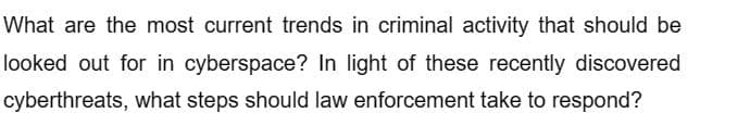 What are the most current trends in criminal activity that should be
looked out for in cyberspace? In light of these recently discovered
cyberthreats, what steps should law enforcement take to respond?