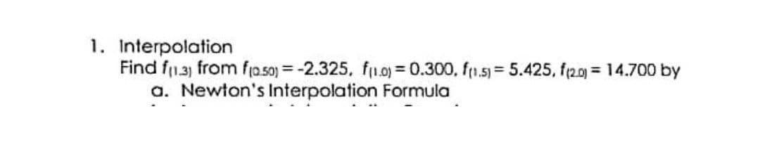 1. Interpolation
Find f13) from fa.so) = -2.325, f1.0) = 0.300, f1.5)= 5.425, f20) = 14.700 by
a. Newton's Interpolation Formula
%3D
%3D
