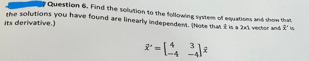 Question 6. Find the solution to the following system of equations and show that
the solutions you have found are linearly independent. (Note that is a 2x1 vector and ž´is
its derivative.)
3
*' =[^4 ³]*