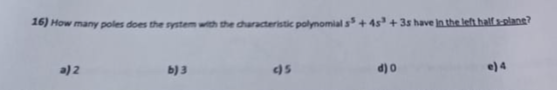 16) How many poles does the system with the characteristic polynomial s³ +45³ +35 have in the left half s-plane?
a) 2
b) 3
4)5
d) 0
e) 4