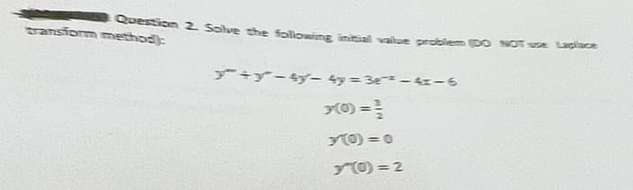 Question 2. Solve the following initial value problem (DO NOT use Laplace
transform method):
+y-4- 4y=3e-4-6
x=//
10=0
70=2