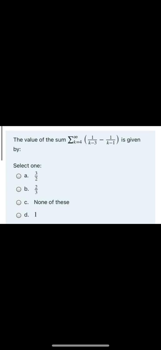 The value of the sum 2k=4
by:
uans s! (무-무)
Select one:
a.
O b. ?
C.
None of these
O d. 1
3/2 2/3
