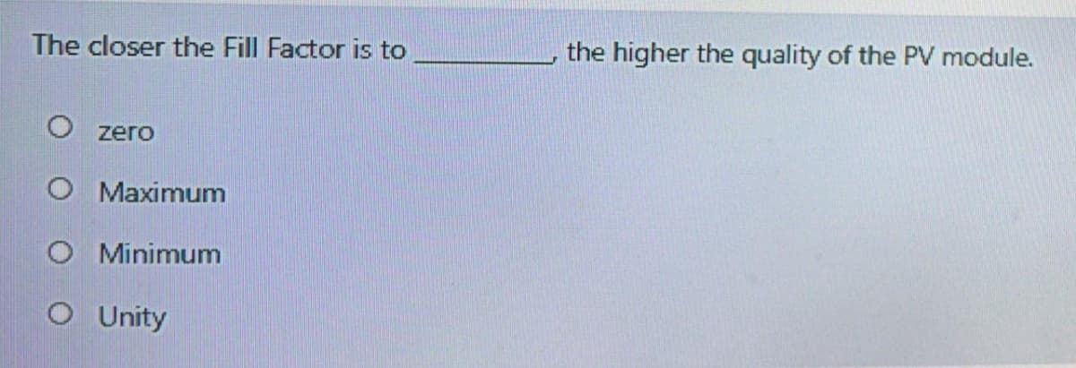 The closer the Fill Factor is to
the higher the quality of the PV module.
O zero
O Maximum
O Minimum
O Unity
