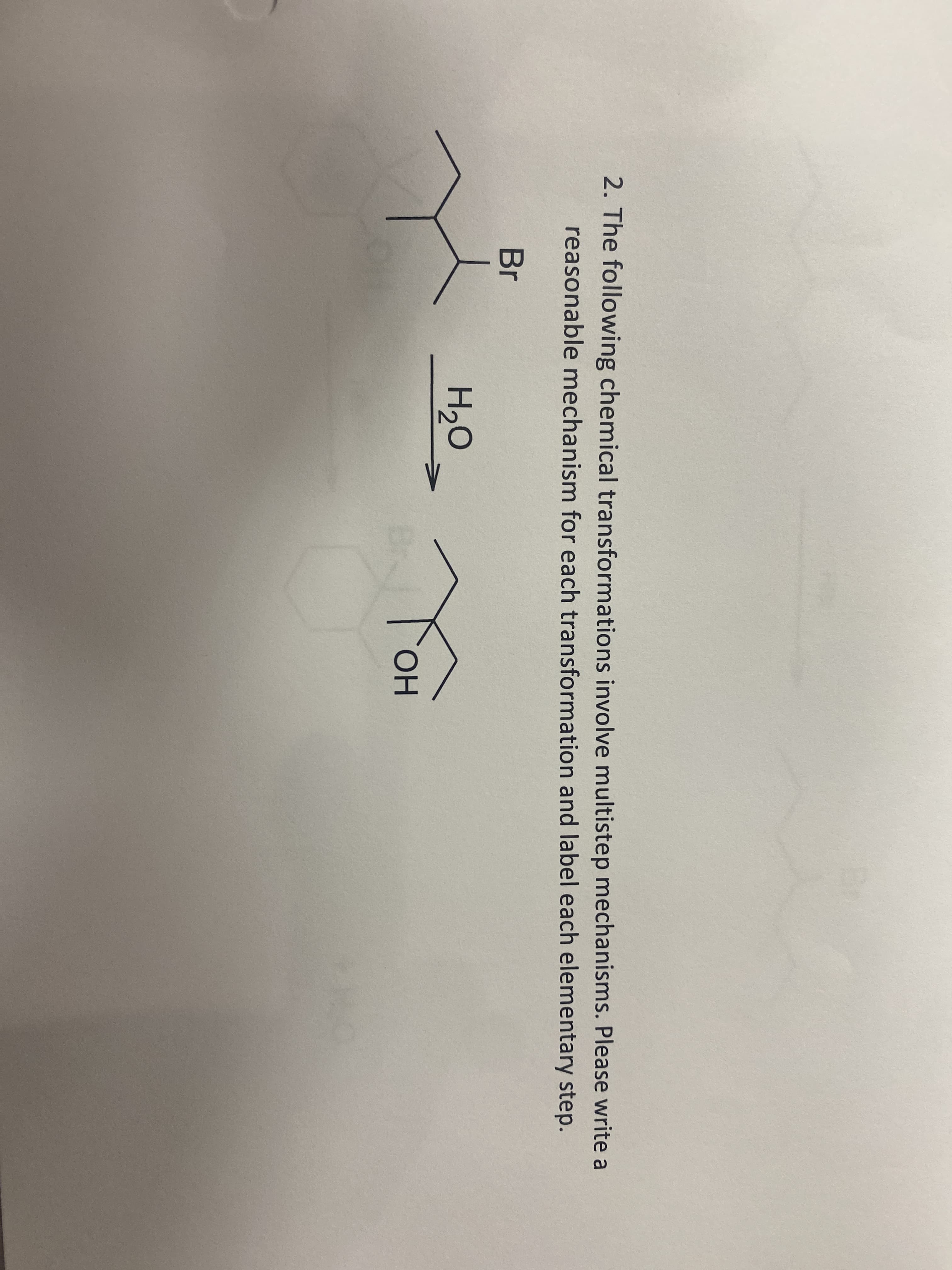 2. The following chemical transformations involve multistep mechanisms. Please write a
reasonable mechanism for each transformation and label each elementary step.
Br
H20
YOR
Br
HO.
