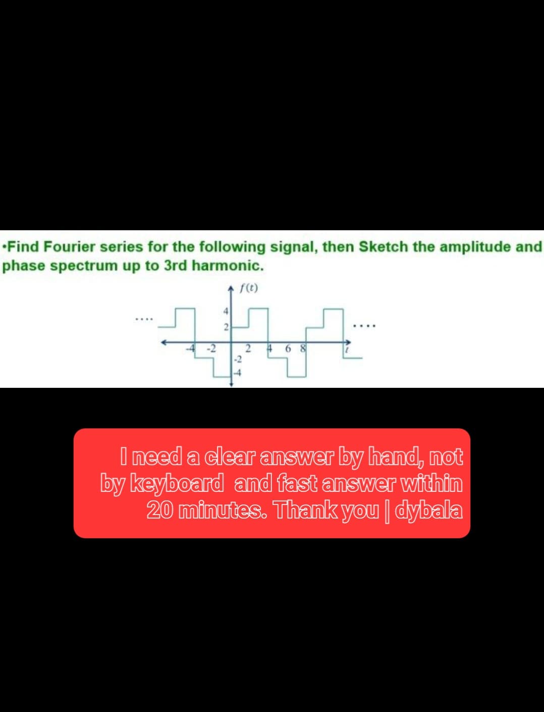 •Find Fourier series for the following signal, then Sketch the amplitude and
phase spectrum up to 3rd harmonic.
f(t)
-2
-4
2
4 68
I need a clear answer by hand, not
by keyboard and fast answer within
20 minutes. Thank you | dybala