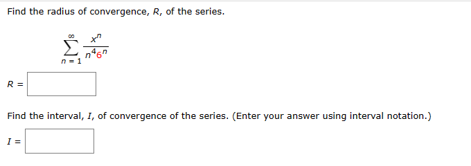 Find the radius of convergence, R, of the series.
R =
00
Σ
n = 1
Find the interval, I, of convergence of the series. (Enter your answer using interval notation.)
I =