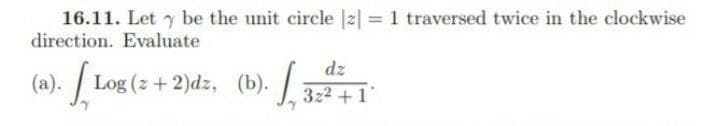 16.11. Let y be the unit circle |2| = 1 traversed twice in the clockwise
direction. Evaluate
dz
(a). / Log (z + 2)dz,
322 +1
