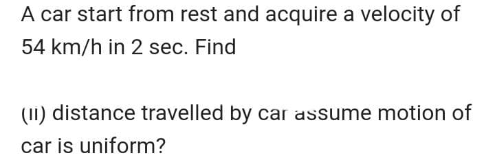 A car start from rest and acquire a velocity of
54 km/h in 2 sec. Find
(II) distance travelled by car assume motion of
car is uniform?
