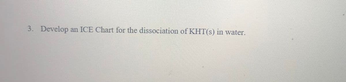 3. Develop
an ICE Chart for the dissociation of KHT(s) in water.
