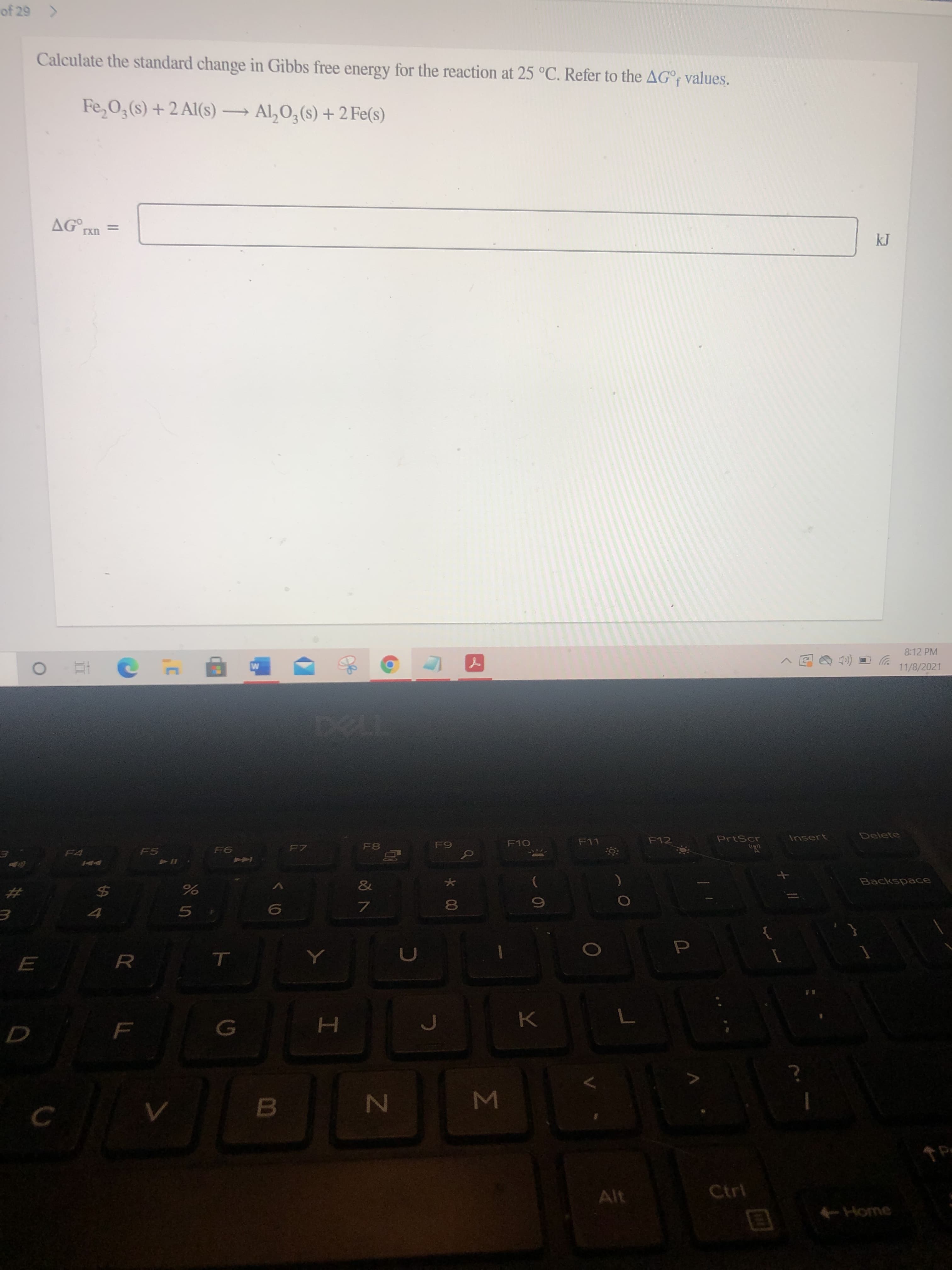 Σ
*00
<(0
Calculate the standard change in Gibbs free energy for the reaction at 25 °C. Refer to the AG°; values.
Fe,0,(s) +2 Al(s)→ Al, O, (s) + 2 Fe(s)
AG°
rxn
8:12 PM
11/8/2021
PrtScr
Delete
Insert
F11
F8
こレ
F6
F7
F4
Backspace
%24
%
%23
80
C.
Alt
Ctrl
Home
