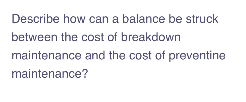 Describe how can a balance be struck
between the cost of breakdown
maintenance and the cost of preventine
maintenance?
