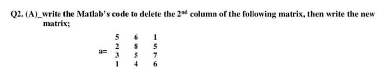 Q2. (A)_write the Matlab's code to delete the 2nd column of the following matrix, then write the new
matrix;
5
2
a=
3
8
5
1
4
1576
