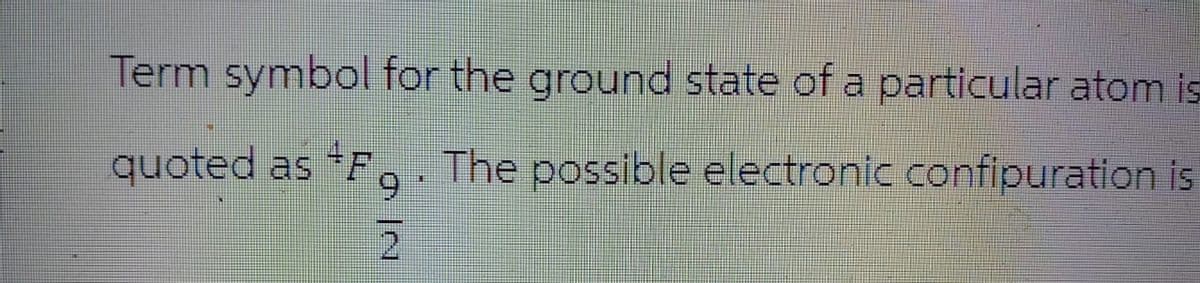 Term symbol for the ground state of a particular atom is
quoted as *F, . The possible electronic confipuration is
9
2