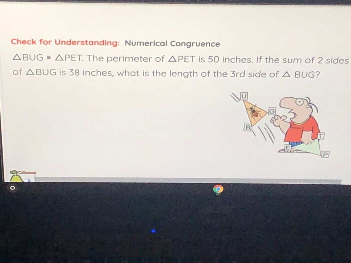 Check for Understanding: Numerical Congruence
ABUG = APET. The perimeter of APET is 50 inches. If the sum of 2 sides
of ABUG is 38 inches, what is the length of the 3rd side of A BUG?
P]
