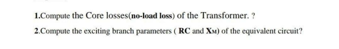 1.Compute the Core losses(no-load loss) of the Transformer. ?
2.Compute the exciting branch parameters ( RC and XM) of the equivalent circuit?
