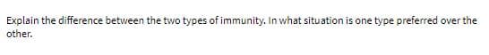 Explain the difference between the two types of immunity. In what situation is one type preferred over the
other.
