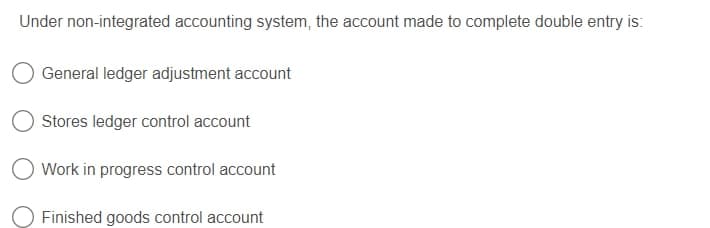 Under non-integrated accounting system, the account made to complete double entry is:
General ledger adjustment account
Stores ledger control account
Work in progress control account
Finished goods control account
