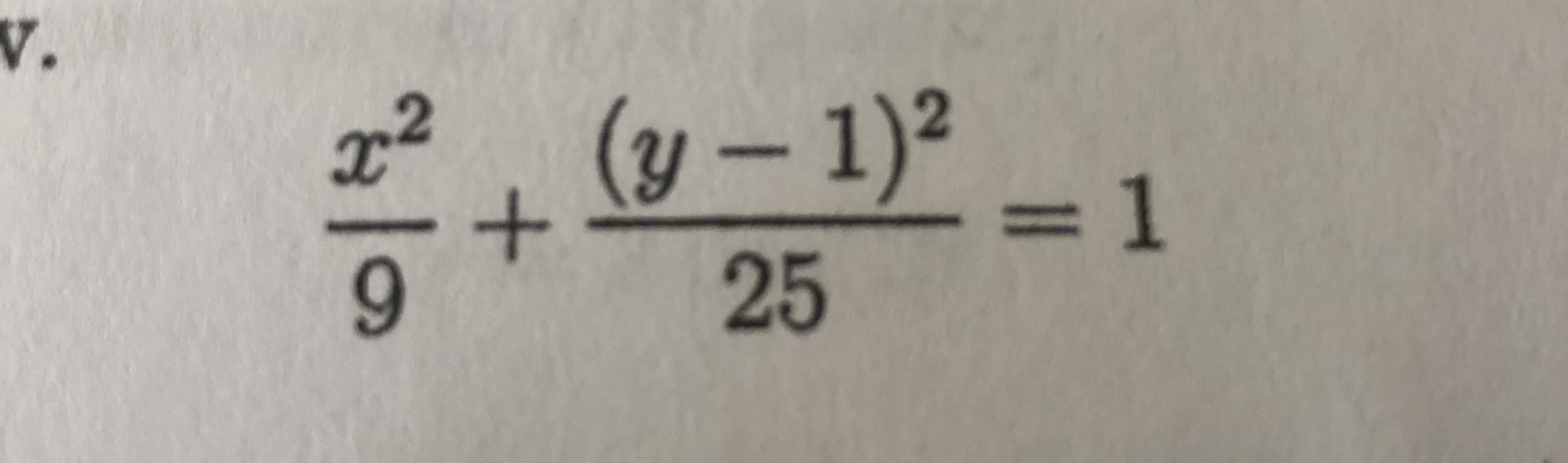 Certainly! Below is the transcription of the text you provided, formatted to appear on an educational website:

---

### Equation of an Ellipse

The given mathematical expression represents the equation of an ellipse:

\[
\frac{x^2}{9} + \frac{(y-1)^2}{25} = 1
\]

#### Explanation:

This is a standard form of the ellipse equation.

- **Center of the Ellipse:** 
  The ellipse is centered at the point \( (h, k) \). From the equation, \( h = 0 \) and \( k = 1 \). Thus, the center is at \( (0, 1) \).

- **Semi-major Axis:** 
  The value under the \( y \)-term is the square of the length of the semi-major axis. Here, \( 25 = b^2 \), so \( b = \sqrt{25} = 5 \). This indicates that the semi-major axis length is 5 units.

- **Semi-minor Axis:** 
  The value under the \( x \)-term is the square of the length of the semi-minor axis. Here, \( 9 = a^2 \), so \( a = \sqrt{9} = 3 \). This indicates that the semi-minor axis length is 3 units.

#### Graphical Representation:
The graph of this ellipse would show an elongated shape centered at the point \( (0, 1) \), stretching further along the vertical direction (since the semi-major axis is longer) compared to the horizontal direction. The vertices on the major axis are at \( (0, 1 \pm 5) \) and the vertices on the minor axis are at \( ( \pm 3, 1) \).

Understanding the components and characteristics of the ellipse equation is foundational in the study of conic sections in algebra and geometry.

---