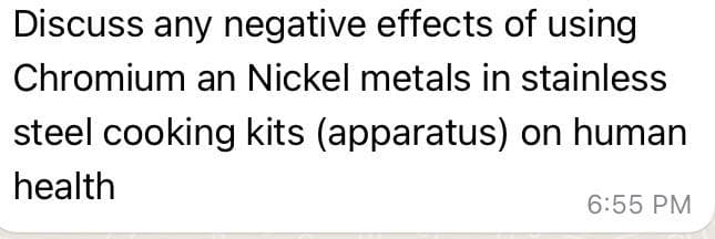 Discuss any negative effects of using
Chromium an Nickel metals in stainless
steel cooking kits (apparatus) on human
health
6:55 PM