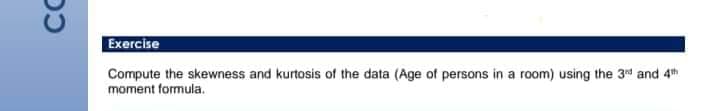 CC
Exercise
Compute the skewness and kurtosis of the data (Age of persons in a room) using the 3rd and 4th
moment formula.