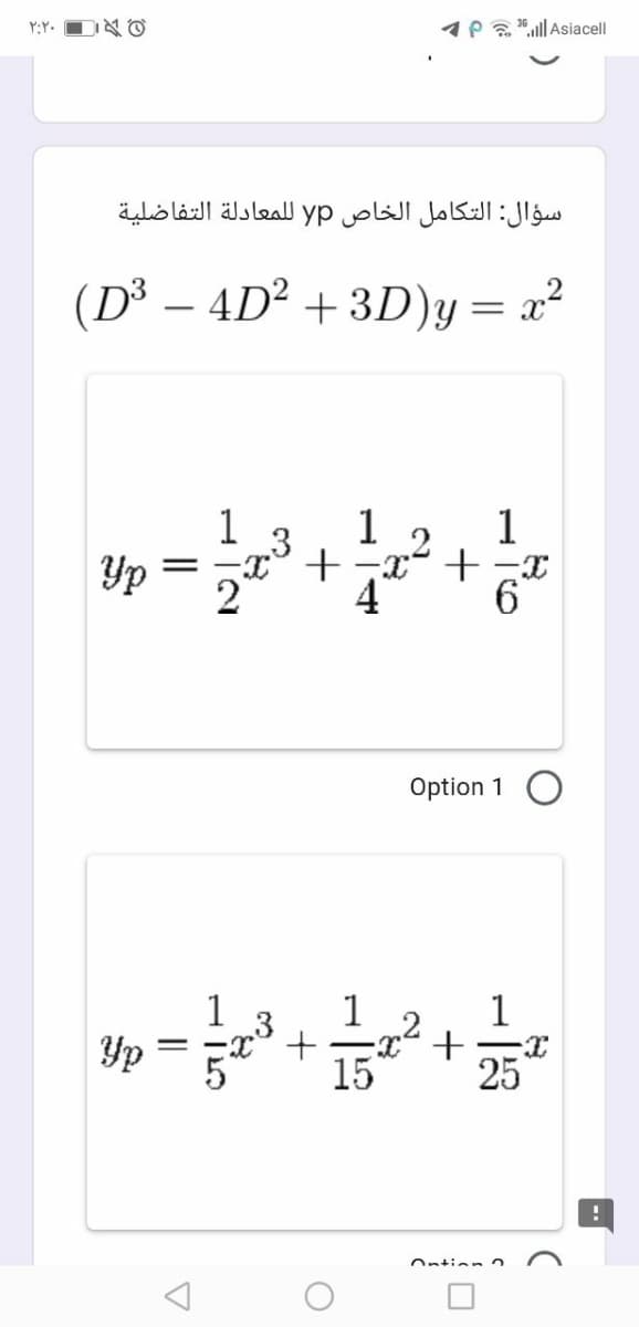 1P a"ll Asiacell
سؤال: التكامل الخاص yp للمعادلة التفاضلية
(D³ – 4D² + 3D)y=
1
Yp
1
1
.3
.2
4
6.
Option 1 O
1
1
Yp = 3
1
.2
+
15
25
Ontion n
