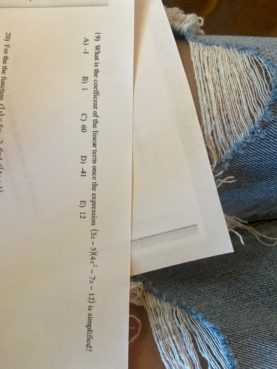 19) What is the coefficent of the linear term once the expression (3x- 5)(4x-7x- 12) is simplified?
A) -1
B) 1
C) 60
D) -41
E) 12
20) For the the function
