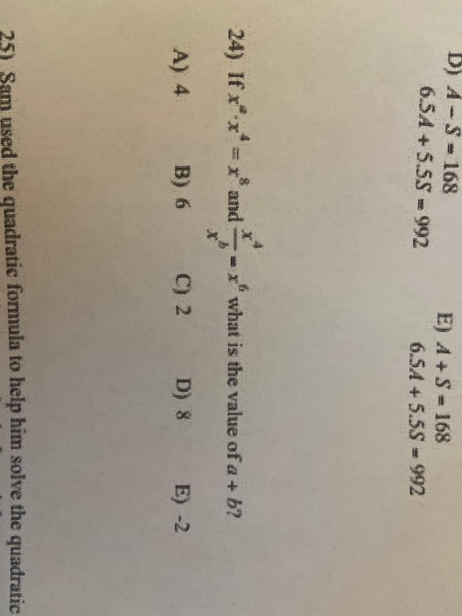 B) A-S- 168
E) A +S-168
6.5A + 5.5S- 992
6.5A +5.5S -992
24) ir *-*'and
If xx=x:
what is the value of a + b?
A) 4 B) 6
C) 2 D) 8
E) -2
25) Sam used the quadratic formula to help him solve the quadratic
