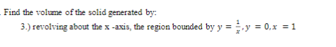 Find the volume of the solid generated by:
3.) revolving about the x -axis, the region bounded by y =.y = 0,x = 1
%3D
