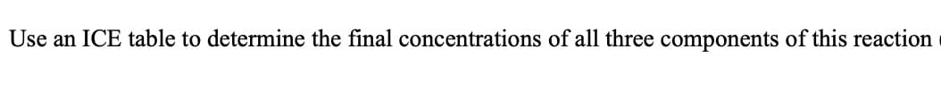 Use an ICE table to determine the final concentrations of all three components of this reaction
