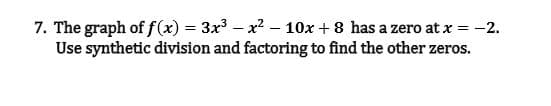 7. The graph of f (x) = 3x - x2 – 10x + 8 has a zero at x = -2.
Use synthetic division and factoring to find the other zeros.
