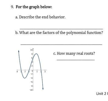 9. For the graph below:
a. Describe the end behavior.
b. What are the factors of the polynomial function?
10-
c. How many real roots?
8.
-2
-4
-6
8-
"10-
Unit 2 F
