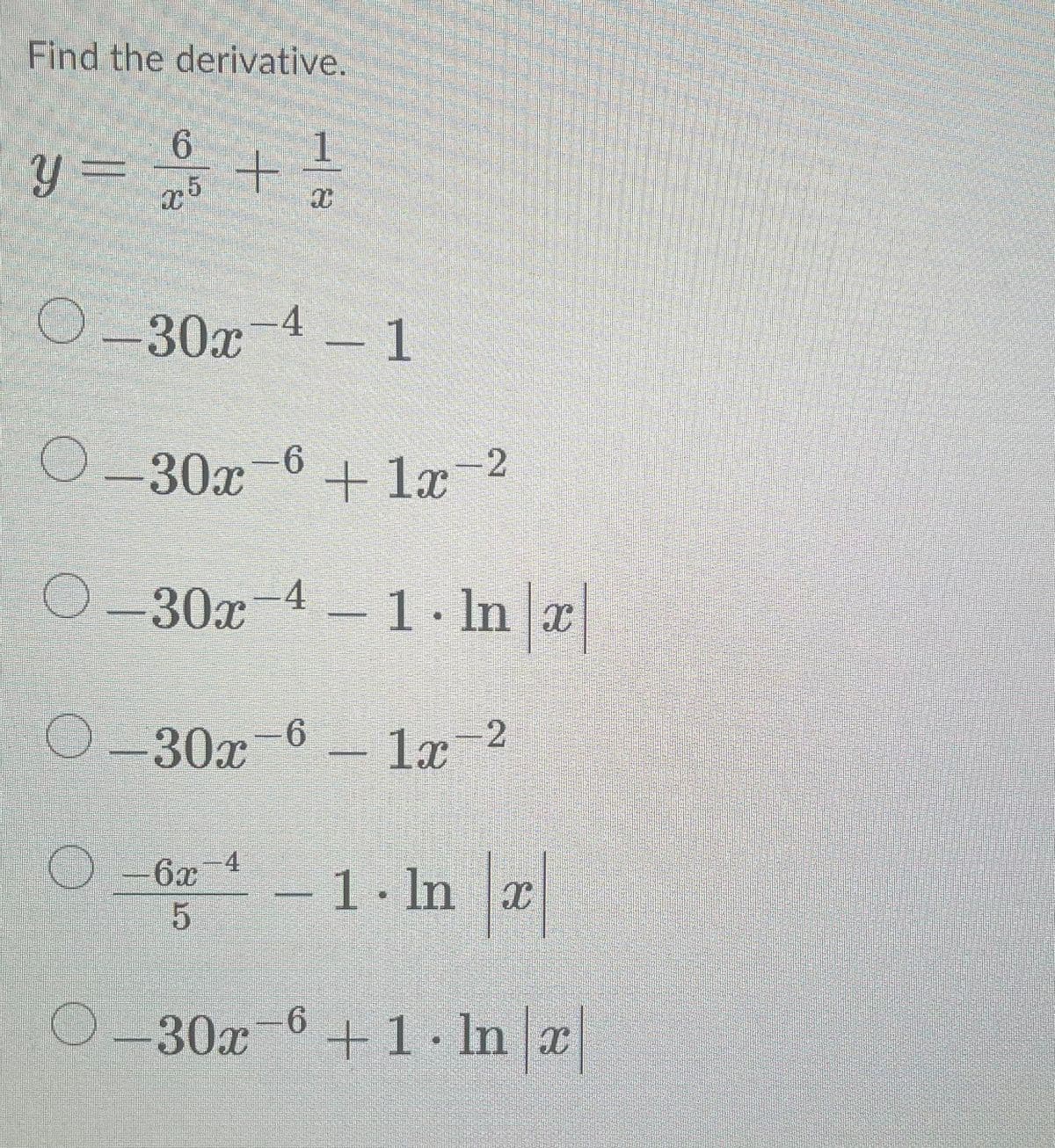 Find the derivative.
6
1
y = 2/5 + 20
x
O -30x-4 -1
30x
O-30x -6
6x-4
5
-6
O-30x 4-1 In x
1x 2
-
O-30x
wasmac
+1x=²
pancam...mmm
1. In x
30x 6 + 1. In x