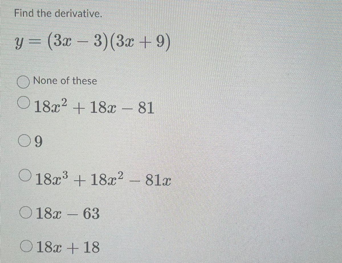 Find the derivative.
y = (3x − 3)(3x + 9)
None of these
18x² + 18x - 81
09
18x³ + 18x² - 81x
18x - 63
18x + 18