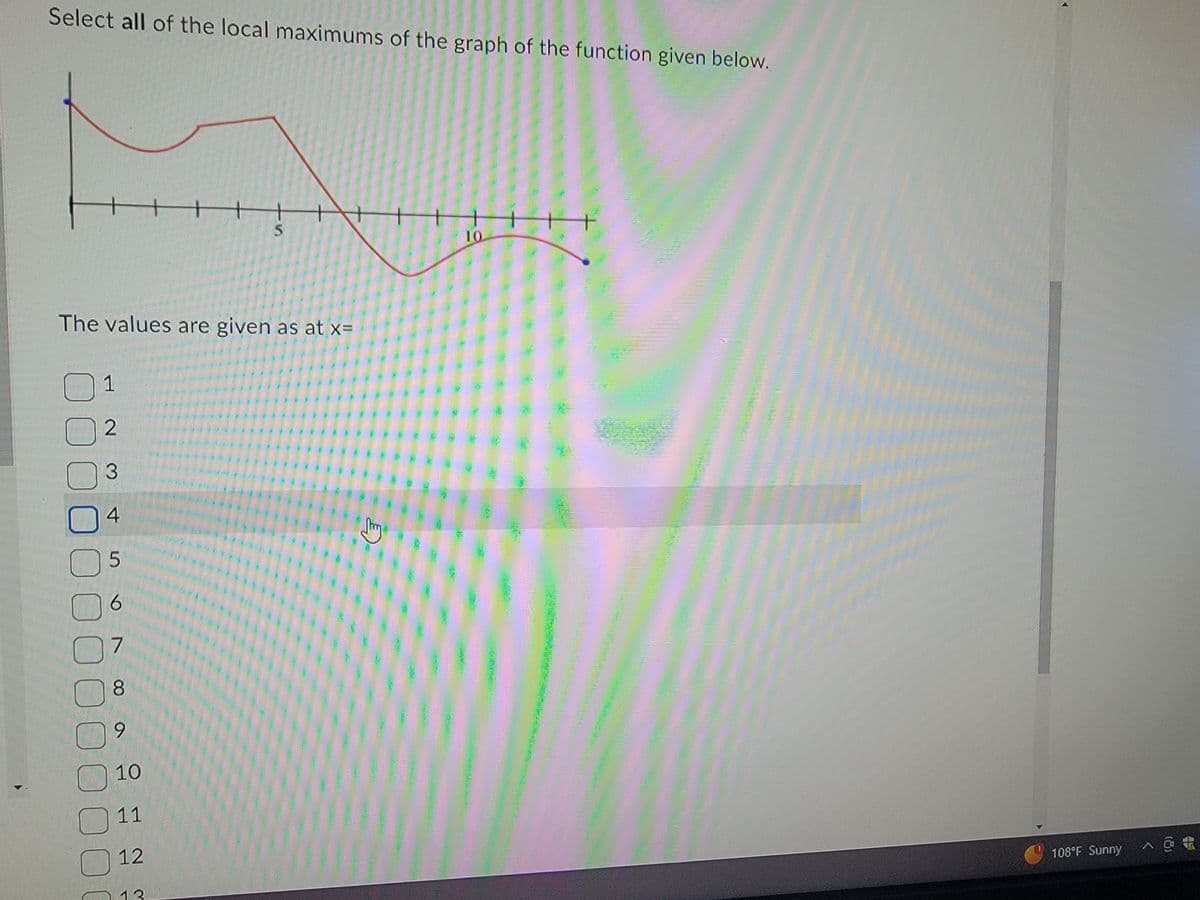 Select all of the local maximums of the graph of the function given below.
The values are given as at x=
1
2
3
1000000
4
5
6
07
8
9
10
11
12
56
5
110
E
Thing
10
108°F Sunny
A@H