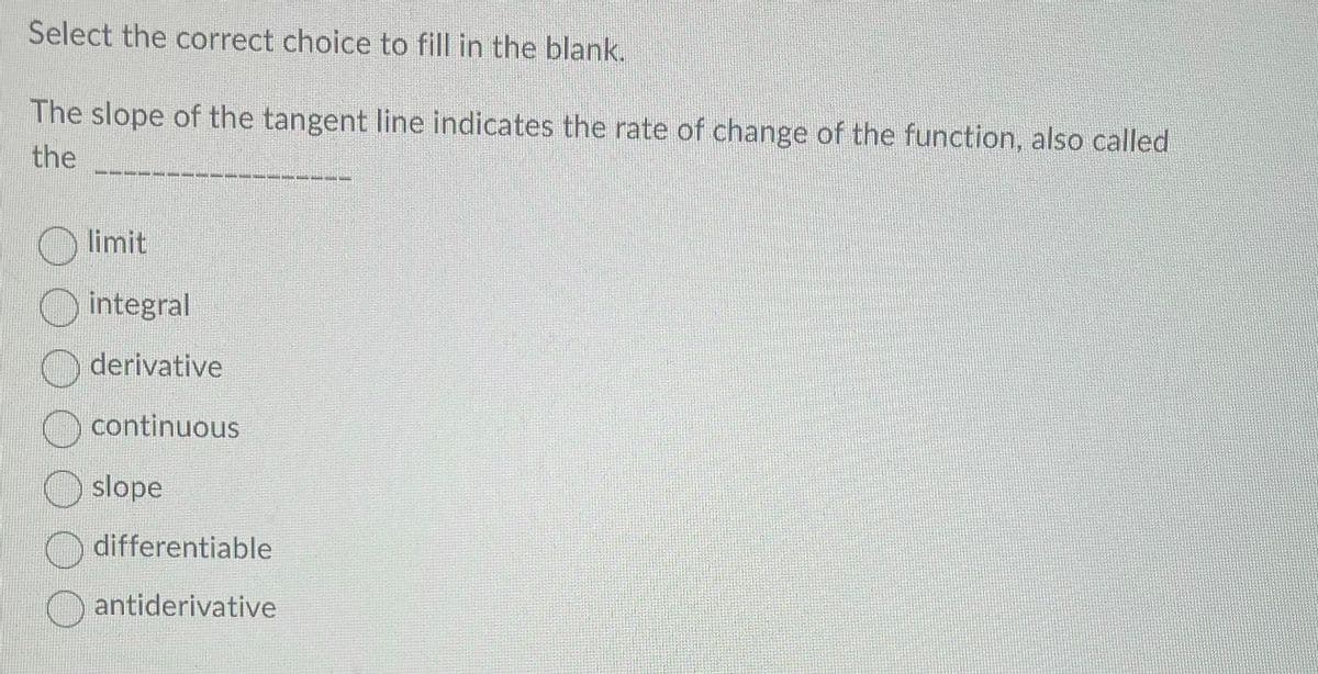 Select the correct choice to fill in the blank.
The slope of the tangent line indicates the rate of change of the function, also called
the
limit
integral
derivative
continuous
slope
differentiable
antiderivative