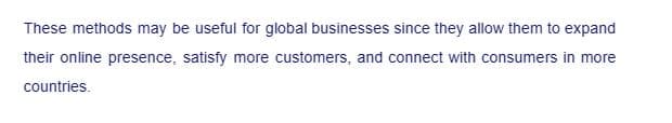 These methods may be useful for global businesses since they allow them to expand
their online presence, satisfy more customers, and connect with consumers in more
countries.