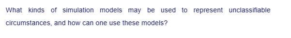 What kinds of simulation models may be used to represent unclassifiable
circumstances, and how can one use these models?