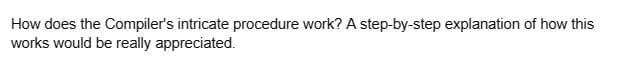 How does the Compiler's intricate procedure work? A step-by-step explanation of how this
works would be really appreciated.