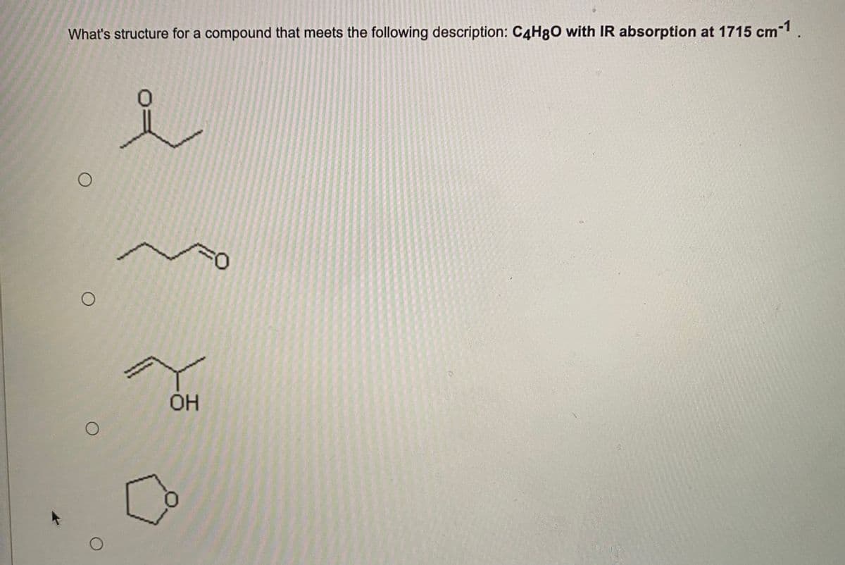 What's structure for a compound that meets the following description: C4H8O with IR absorption at 1715 cm-1.
O
i
Y
OH
➡
=O