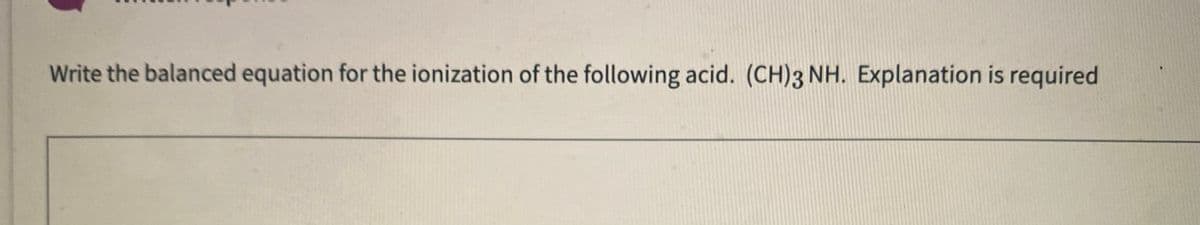 Write the balanced equation for the ionization of the following acid. (CH)3 NH. Explanation is required
