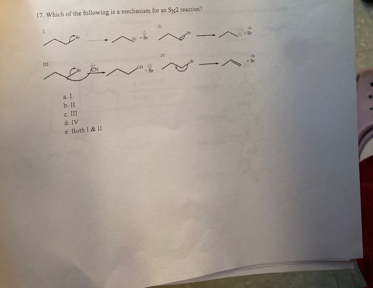 17. Which of the following is a mechanism for an SN2 reaction?
III.
نعت
a. I
b. II
c. III
d. IV
e. Both I & II
LAM
Br
CN O
+ Br
IV
- Br
+ Br