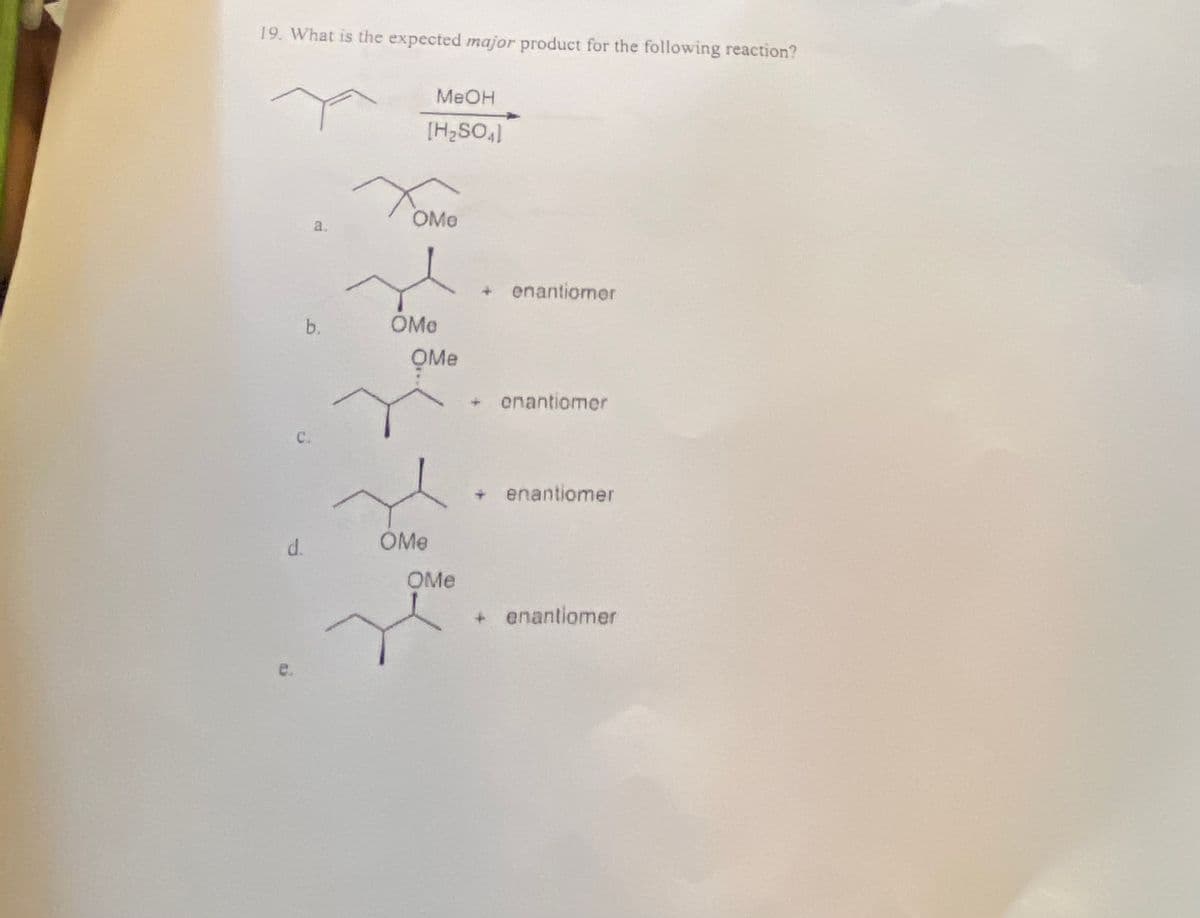 19. What is the expected major product for the following reaction?
d.
e.
a.
b.
MeOH
[H₂SO4)
OMe
OMe
OMe
OMe
OMe
enantiomer
+ onantiomer
+ enantiomer
+ enantiomer