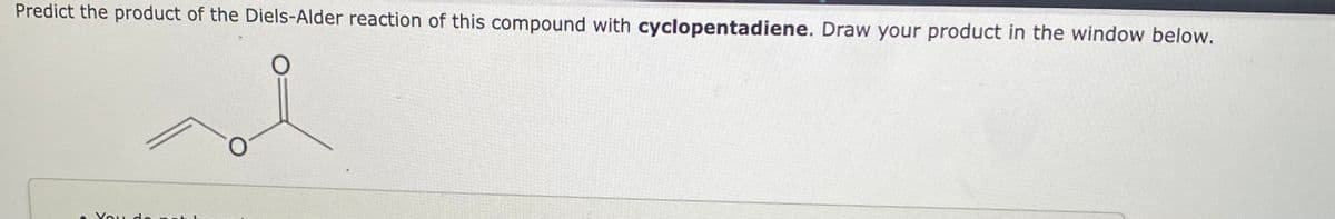 Predict the product of the Diels-Alder reaction of this compound with cyclopentadiene. Draw your product in the window below.
O
You do