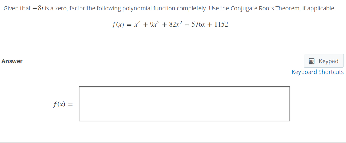 Given that – 8i is a zero, factor the following polynomial function completely. Use the Conjugate Roots Theorem, if applicable.
f(x) = x4 + 9x³ + 82x² + 576x + 1152
Answer
E Keypad
Keyboard Shortcuts
f(x) =
